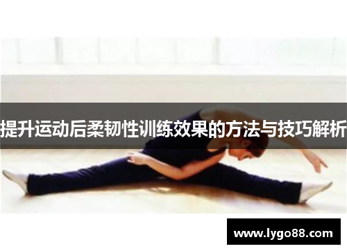 提升运动后柔韧性训练效果的方法与技巧解析
